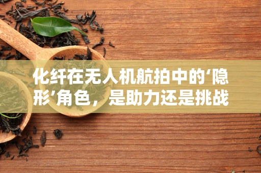 化纤在无人机航拍中的‘隐形’角色，是助力还是挑战？