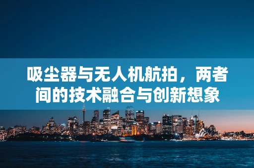 吸尘器与无人机航拍，两者间的技术融合与创新想象