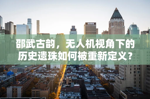 邵武古韵，无人机视角下的历史遗珠如何被重新定义？