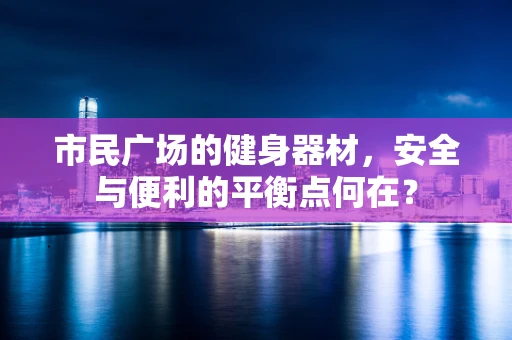 市民广场的健身器材，安全与便利的平衡点何在？