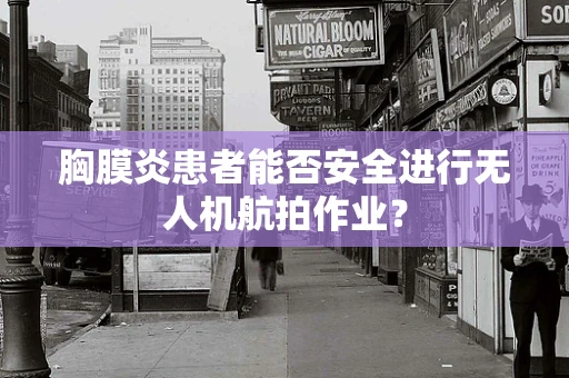 胸膜炎患者能否安全进行无人机航拍作业？