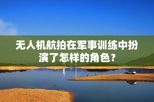 无人机航拍在军事训练中扮演了怎样的角色？