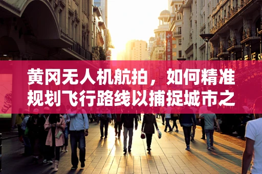 黄冈无人机航拍，如何精准规划飞行路线以捕捉城市之美？