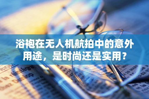 浴袍在无人机航拍中的意外用途，是时尚还是实用？
