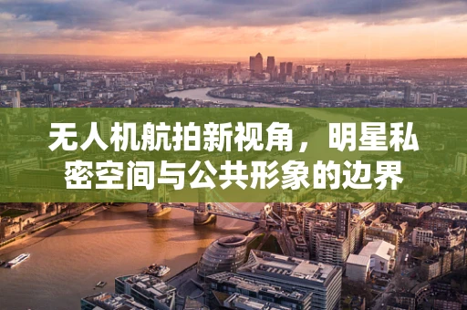 无人机航拍新视角，明星私密空间与公共形象的边界