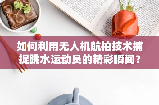 如何利用无人机航拍技术捕捉跳水运动员的精彩瞬间？
