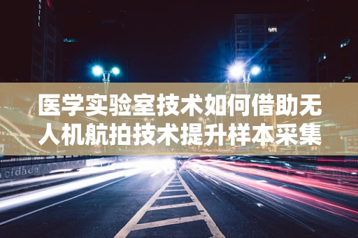 医学实验室技术如何借助无人机航拍技术提升样本采集效率？