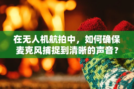 在无人机航拍中，如何确保麦克风捕捉到清晰的声音？