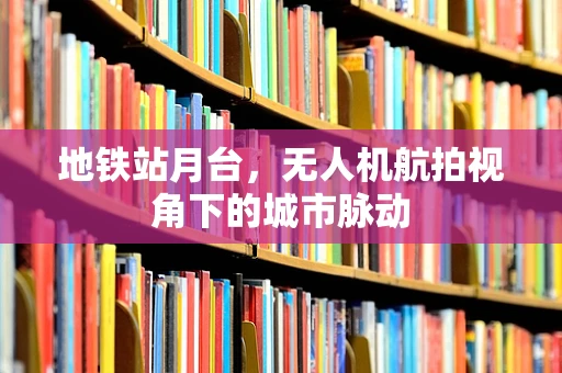 地铁站月台，无人机航拍视角下的城市脉动