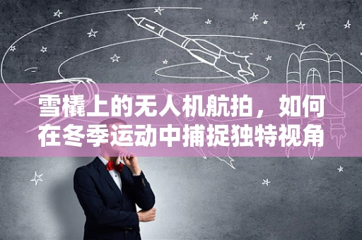 雪橇上的无人机航拍，如何在冬季运动中捕捉独特视角？
