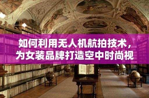 如何利用无人机航拍技术，为女装品牌打造空中时尚视角？