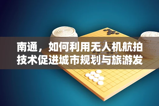 南通，如何利用无人机航拍技术促进城市规划与旅游发展？