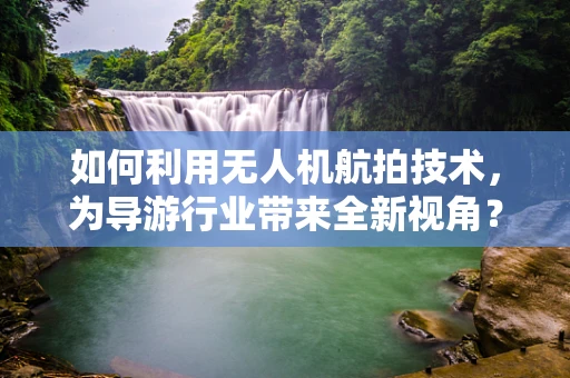 如何利用无人机航拍技术，为导游行业带来全新视角？