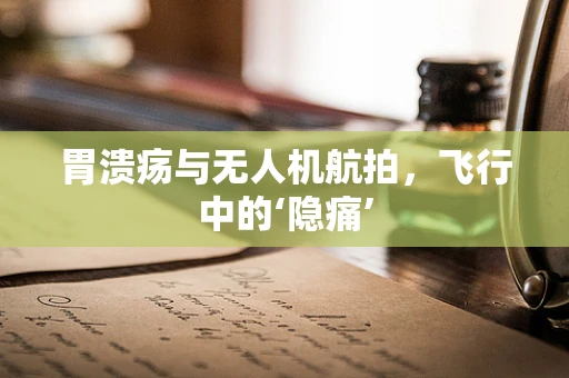 胃溃疡与无人机航拍，飞行中的‘隐痛’