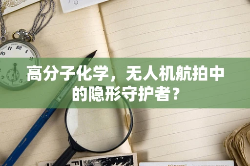 高分子化学，无人机航拍中的隐形守护者？