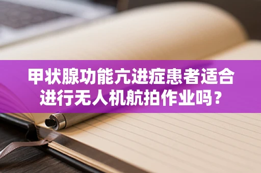 甲状腺功能亢进症患者适合进行无人机航拍作业吗？