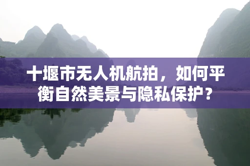 十堰市无人机航拍，如何平衡自然美景与隐私保护？