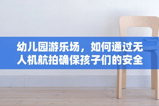幼儿园游乐场，如何通过无人机航拍确保孩子们的安全与乐趣？