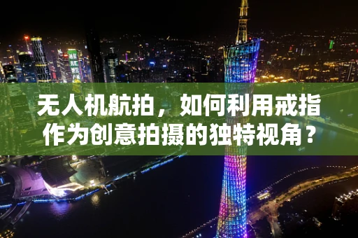 无人机航拍，如何利用戒指作为创意拍摄的独特视角？