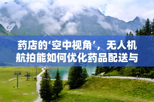药店的‘空中视角’，无人机航拍能如何优化药品配送与监控？