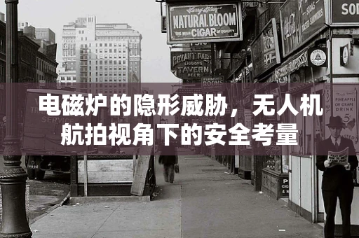 电磁炉的隐形威胁，无人机航拍视角下的安全考量