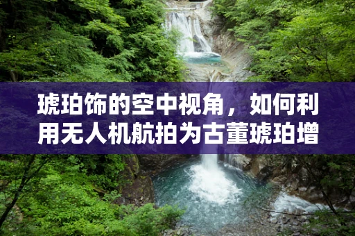 琥珀饰的空中视角，如何利用无人机航拍为古董琥珀增添现代魅力？