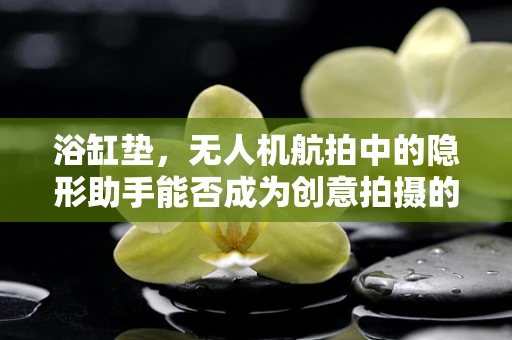 浴缸垫，无人机航拍中的隐形助手能否成为创意拍摄的新宠？