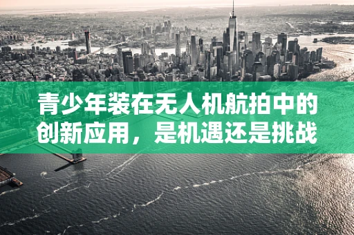 青少年装在无人机航拍中的创新应用，是机遇还是挑战？