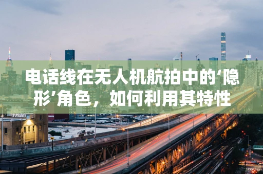 电话线在无人机航拍中的‘隐形’角色，如何利用其特性提升传输效率？