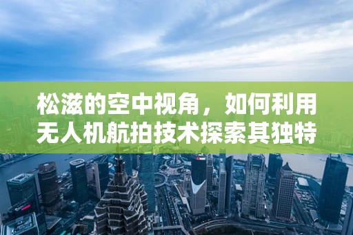 松滋的空中视角，如何利用无人机航拍技术探索其独特地貌？
