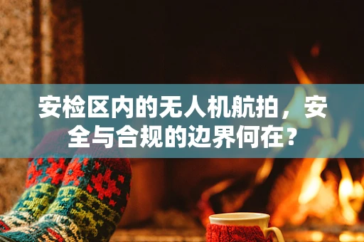 安检区内的无人机航拍，安全与合规的边界何在？