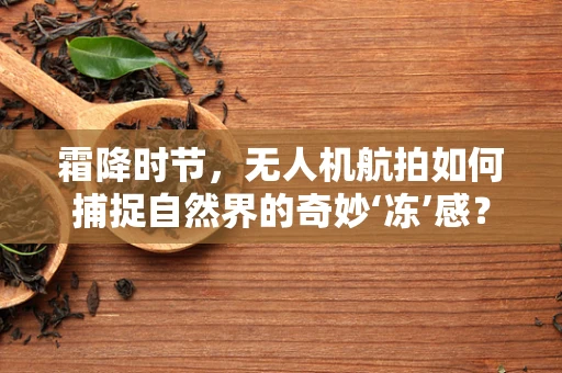 霜降时节，无人机航拍如何捕捉自然界的奇妙‘冻’感？