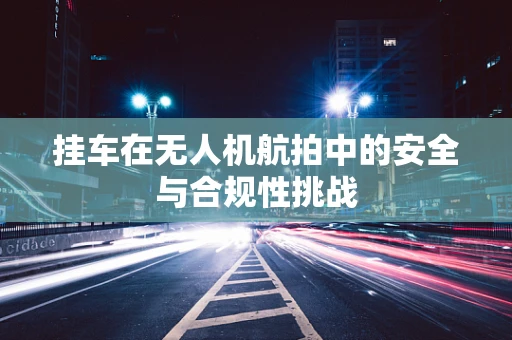 挂车在无人机航拍中的安全与合规性挑战