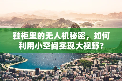 鞋柜里的无人机秘密，如何利用小空间实现大视野？