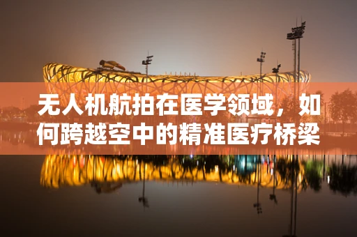 无人机航拍在医学领域，如何跨越空中的精准医疗桥梁？