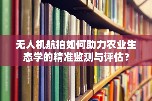 无人机航拍如何助力农业生态学的精准监测与评估？