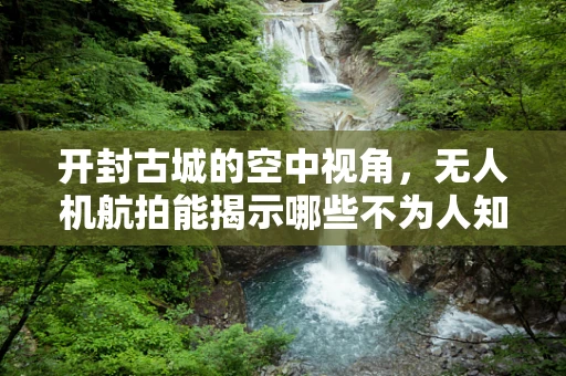开封古城的空中视角，无人机航拍能揭示哪些不为人知的秘密？