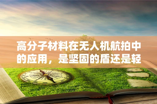 高分子材料在无人机航拍中的应用，是坚固的盾还是轻盈的翼？