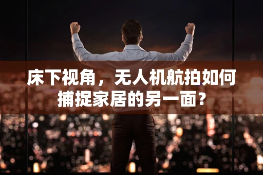 床下视角，无人机航拍如何捕捉家居的另一面？