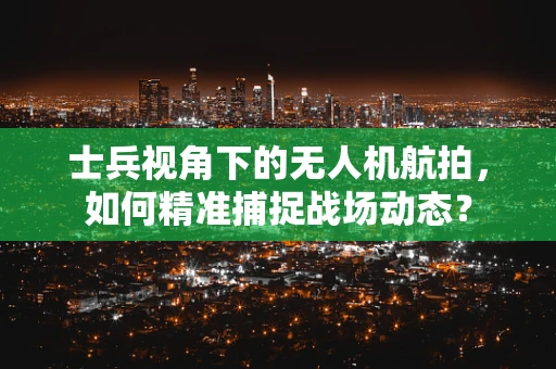 士兵视角下的无人机航拍，如何精准捕捉战场动态？