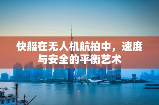 快艇在无人机航拍中，速度与安全的平衡艺术