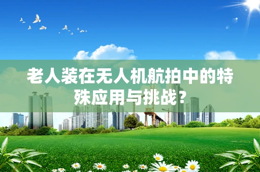老人装在无人机航拍中的特殊应用与挑战？