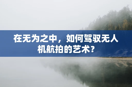 在无为之中，如何驾驭无人机航拍的艺术？