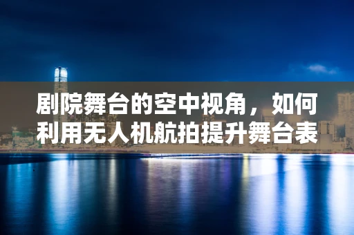 剧院舞台的空中视角，如何利用无人机航拍提升舞台表演的观赏性？