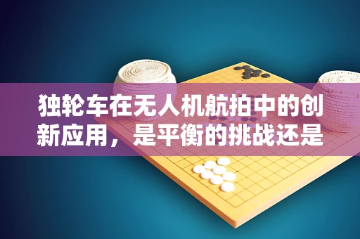 独轮车在无人机航拍中的创新应用，是平衡的挑战还是拍摄的革新？
