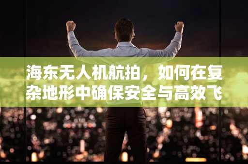 海东无人机航拍，如何在复杂地形中确保安全与高效飞行？