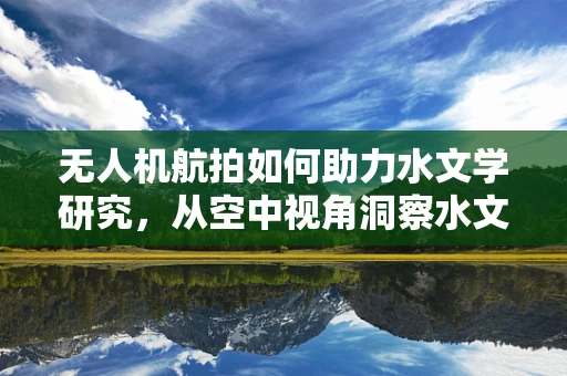 无人机航拍如何助力水文学研究，从空中视角洞察水文变化