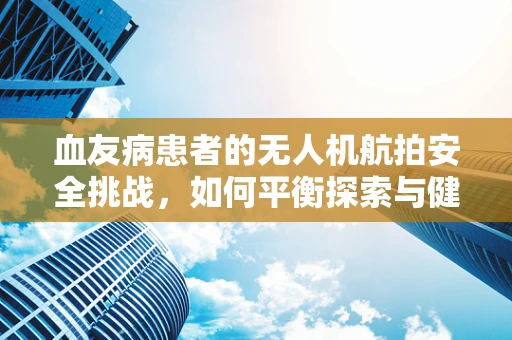血友病患者的无人机航拍安全挑战，如何平衡探索与健康？