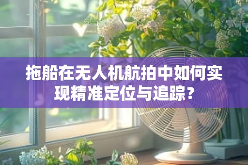 拖船在无人机航拍中如何实现精准定位与追踪？