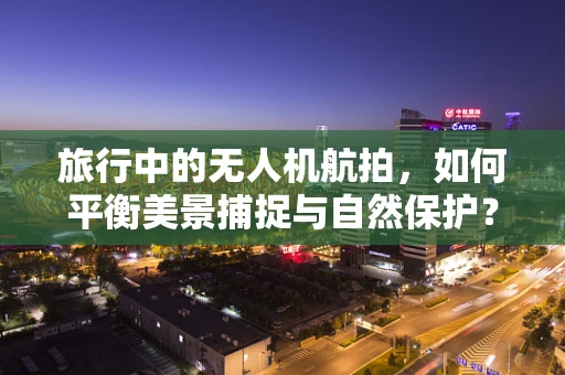 旅行中的无人机航拍，如何平衡美景捕捉与自然保护？